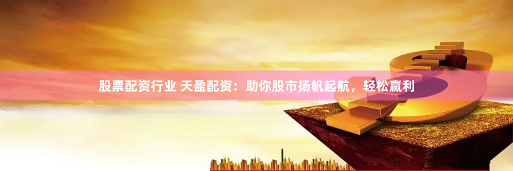 股票配資行業(yè) 天盈配資：助你股市揚帆起航，輕松贏利